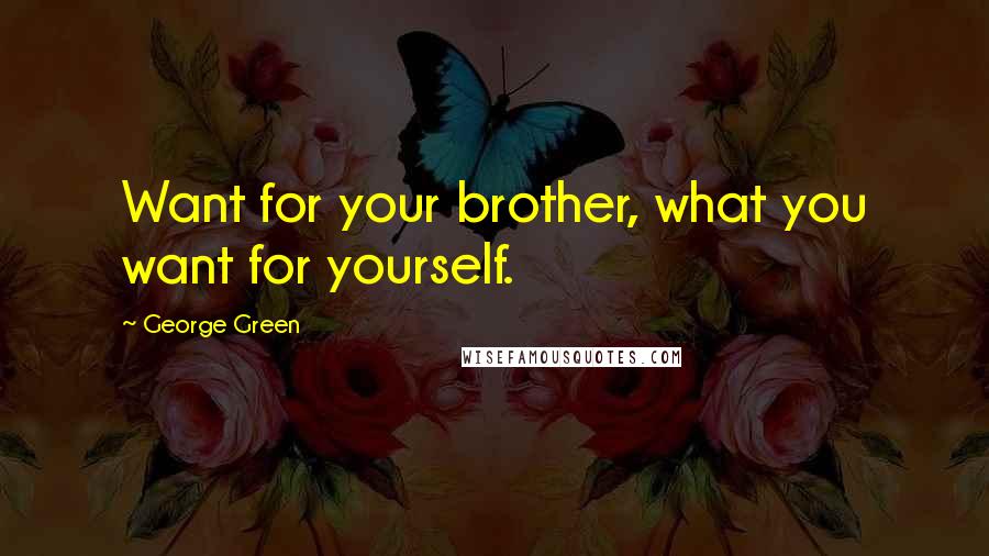 George Green Quotes: Want for your brother, what you want for yourself.