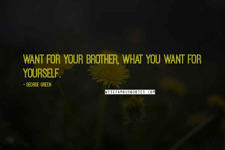 George Green Quotes: Want for your brother, what you want for yourself.