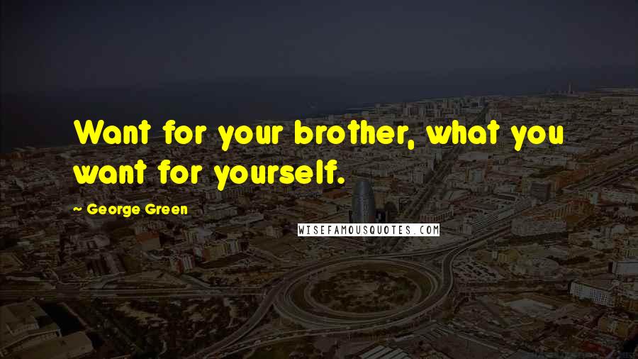 George Green Quotes: Want for your brother, what you want for yourself.