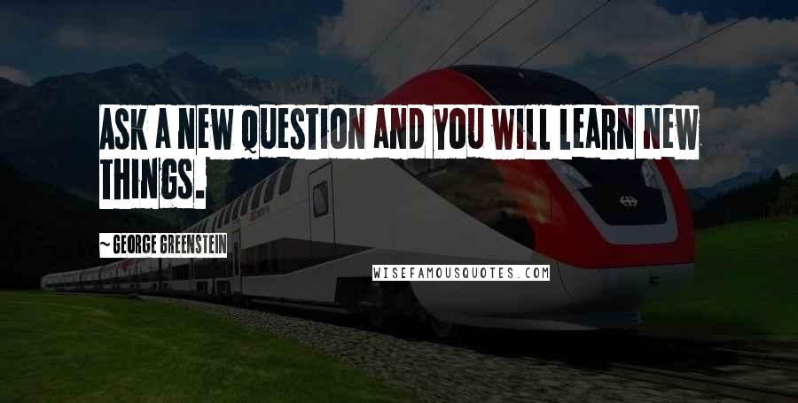 George Greenstein Quotes: Ask a new question and you will learn new things.