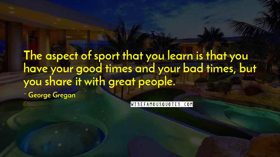 George Gregan Quotes: The aspect of sport that you learn is that you have your good times and your bad times, but you share it with great people.
