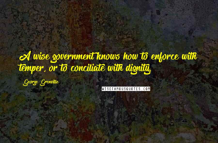 George Grenville Quotes: A wise government knows how to enforce with temper, or to conciliate with dignity.