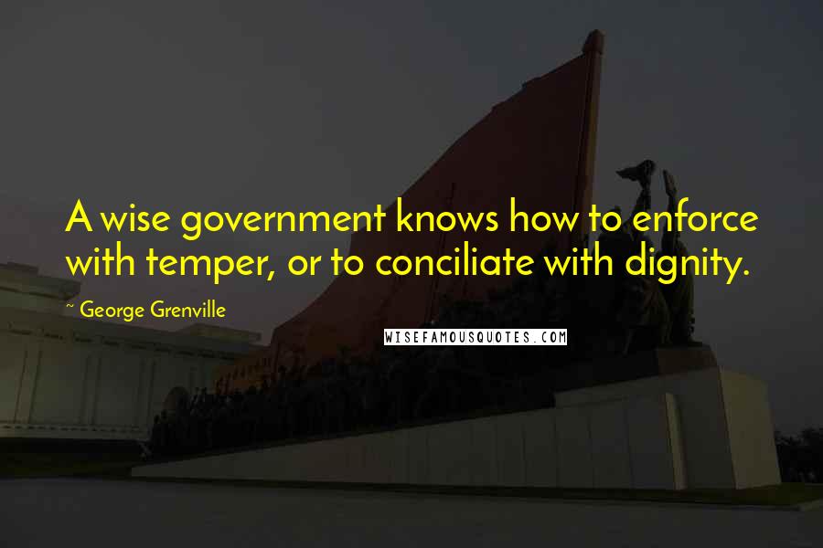 George Grenville Quotes: A wise government knows how to enforce with temper, or to conciliate with dignity.