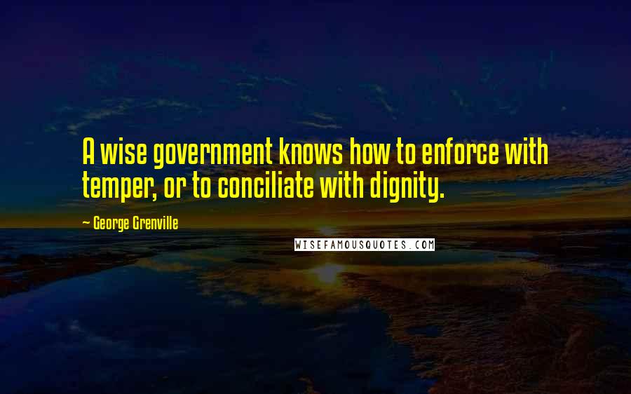 George Grenville Quotes: A wise government knows how to enforce with temper, or to conciliate with dignity.