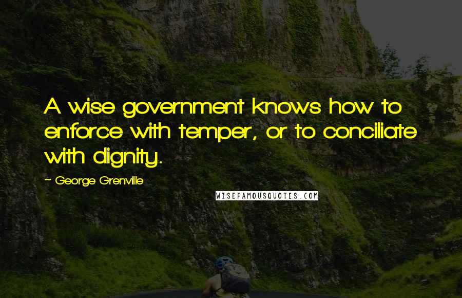 George Grenville Quotes: A wise government knows how to enforce with temper, or to conciliate with dignity.