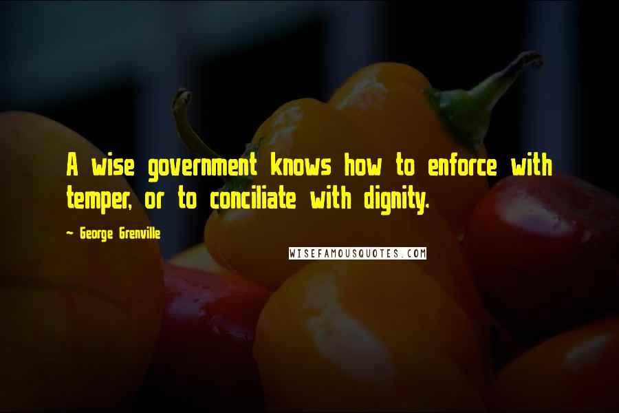 George Grenville Quotes: A wise government knows how to enforce with temper, or to conciliate with dignity.