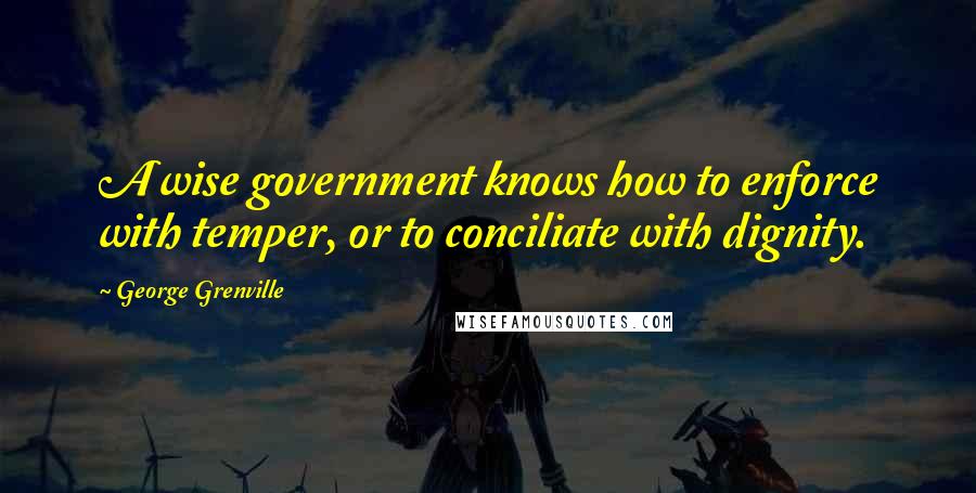 George Grenville Quotes: A wise government knows how to enforce with temper, or to conciliate with dignity.