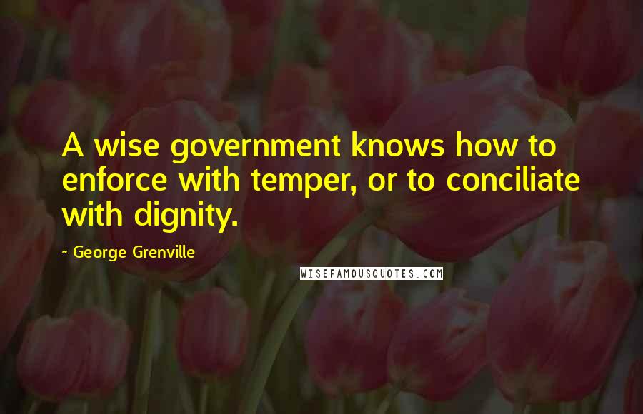 George Grenville Quotes: A wise government knows how to enforce with temper, or to conciliate with dignity.