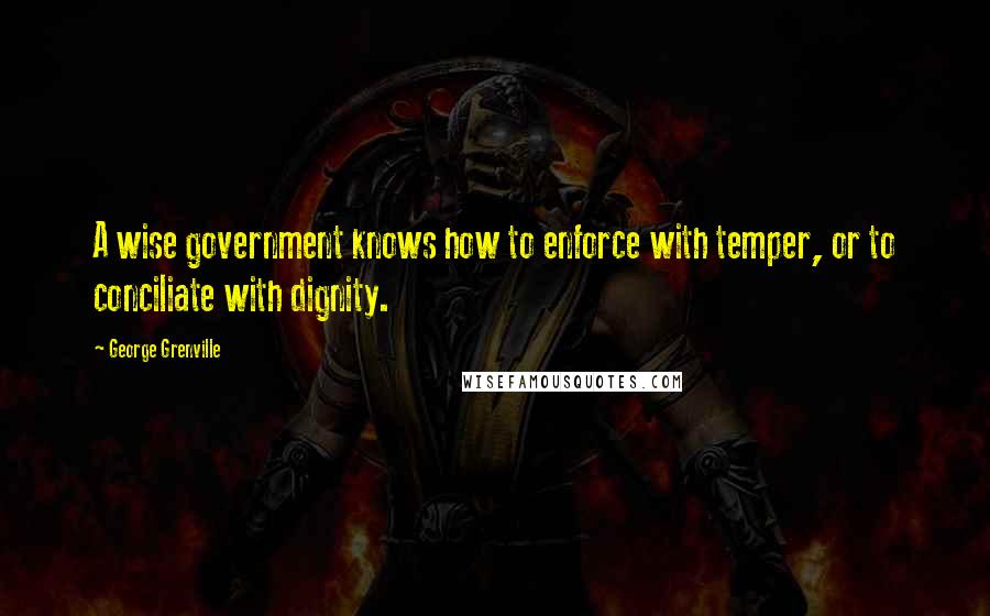 George Grenville Quotes: A wise government knows how to enforce with temper, or to conciliate with dignity.