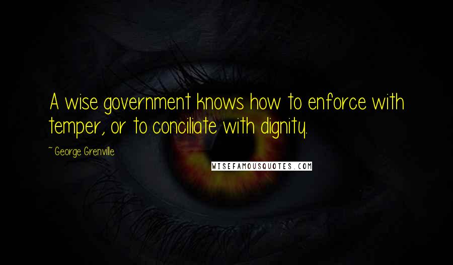 George Grenville Quotes: A wise government knows how to enforce with temper, or to conciliate with dignity.