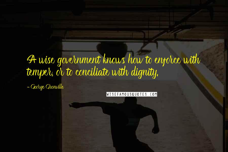 George Grenville Quotes: A wise government knows how to enforce with temper, or to conciliate with dignity.