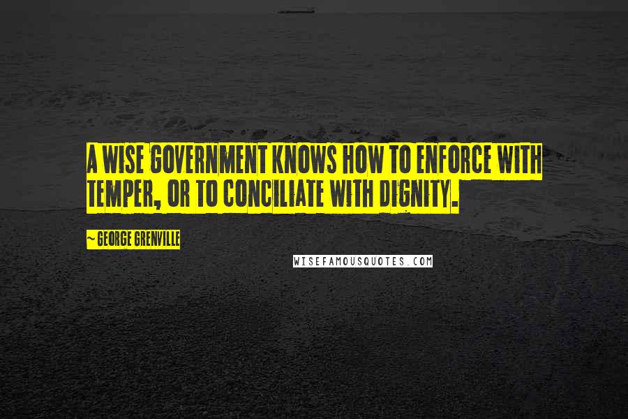 George Grenville Quotes: A wise government knows how to enforce with temper, or to conciliate with dignity.