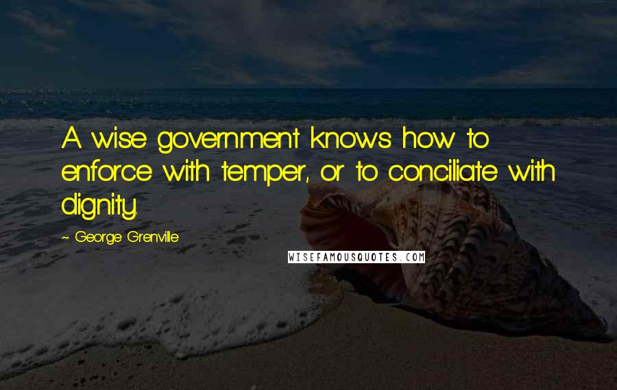 George Grenville Quotes: A wise government knows how to enforce with temper, or to conciliate with dignity.