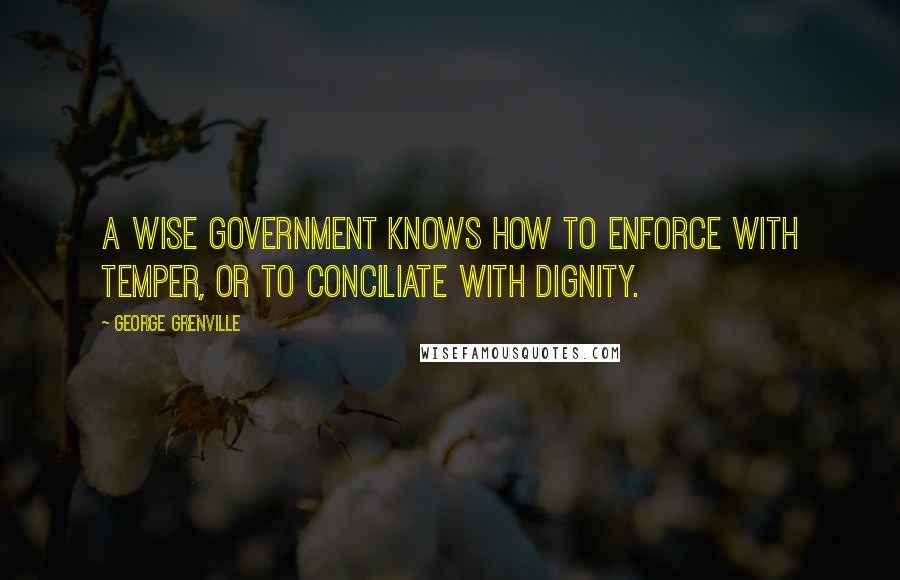 George Grenville Quotes: A wise government knows how to enforce with temper, or to conciliate with dignity.