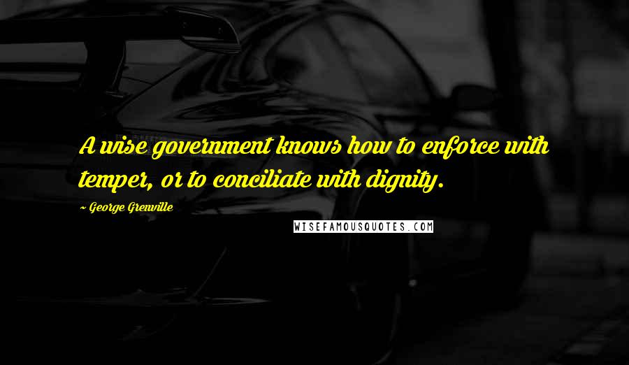 George Grenville Quotes: A wise government knows how to enforce with temper, or to conciliate with dignity.