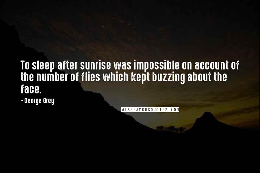 George Grey Quotes: To sleep after sunrise was impossible on account of the number of flies which kept buzzing about the face.