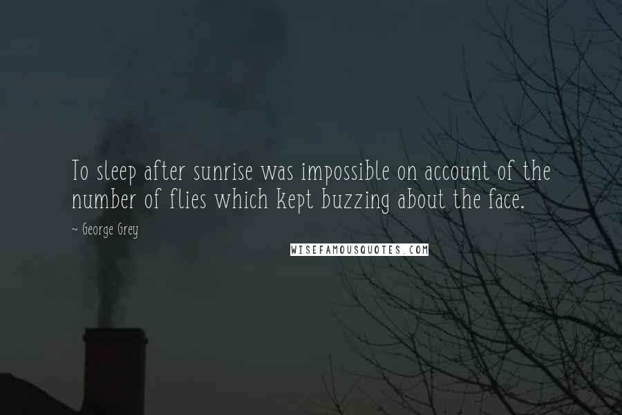 George Grey Quotes: To sleep after sunrise was impossible on account of the number of flies which kept buzzing about the face.