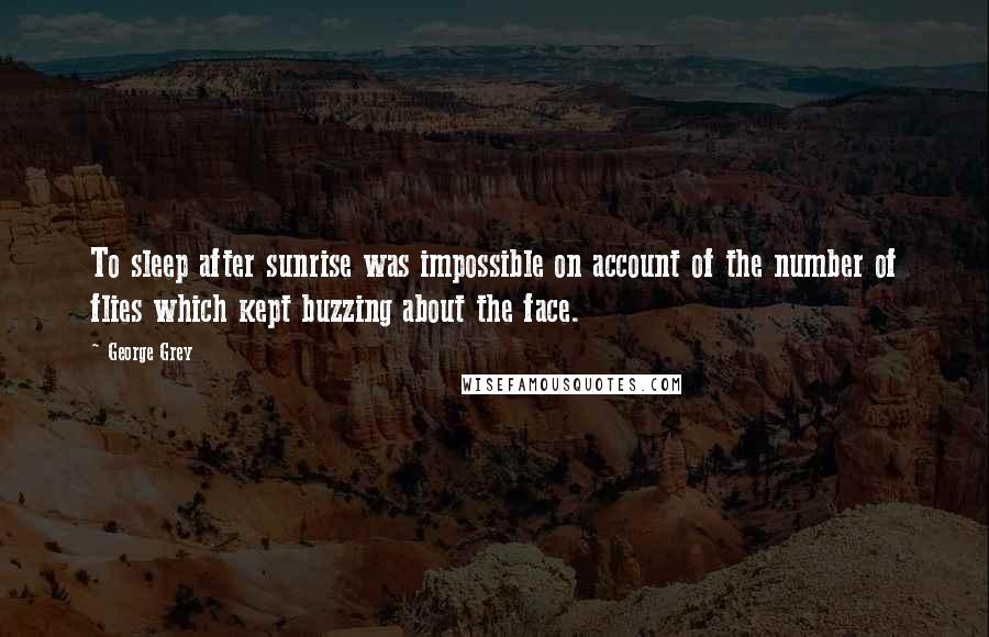George Grey Quotes: To sleep after sunrise was impossible on account of the number of flies which kept buzzing about the face.
