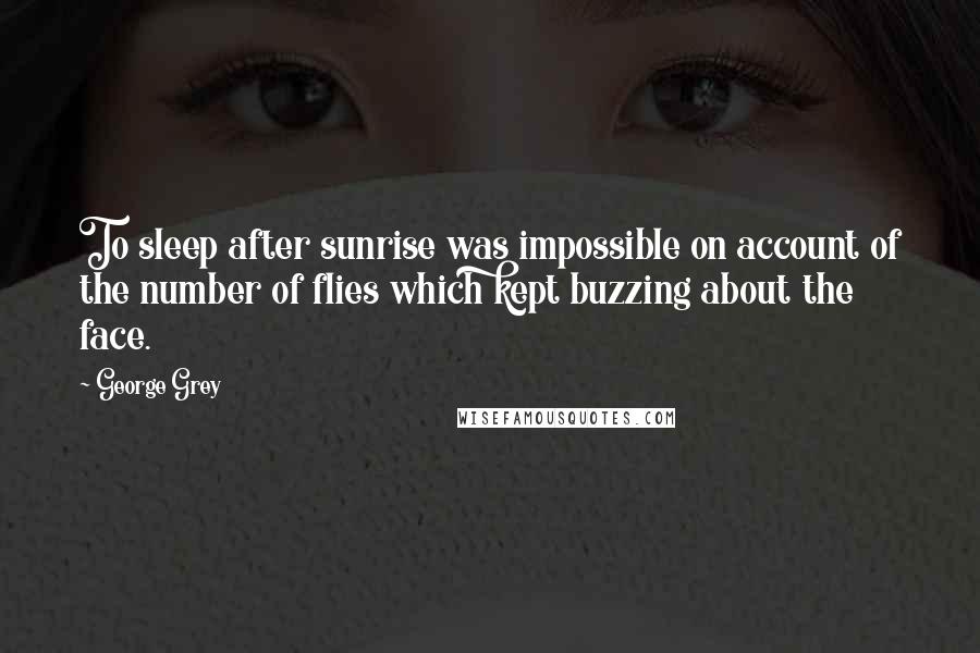 George Grey Quotes: To sleep after sunrise was impossible on account of the number of flies which kept buzzing about the face.