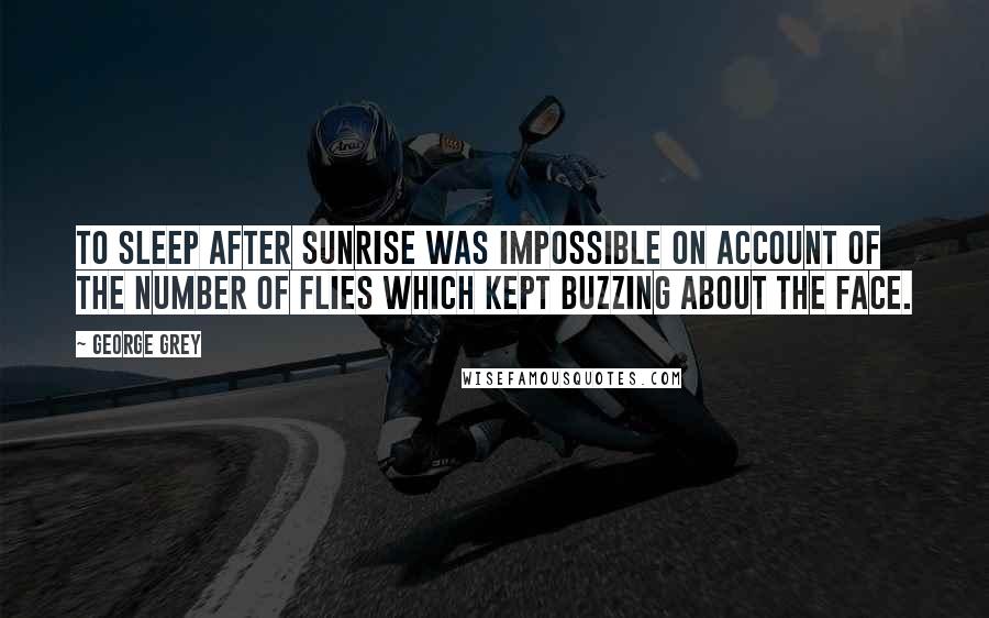 George Grey Quotes: To sleep after sunrise was impossible on account of the number of flies which kept buzzing about the face.