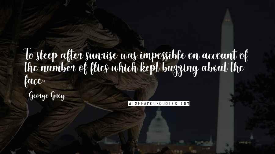 George Grey Quotes: To sleep after sunrise was impossible on account of the number of flies which kept buzzing about the face.