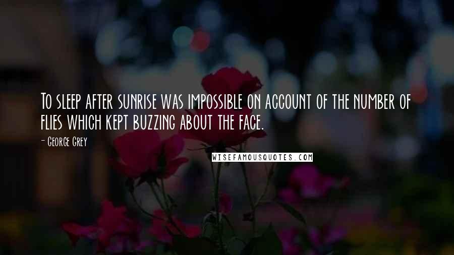 George Grey Quotes: To sleep after sunrise was impossible on account of the number of flies which kept buzzing about the face.