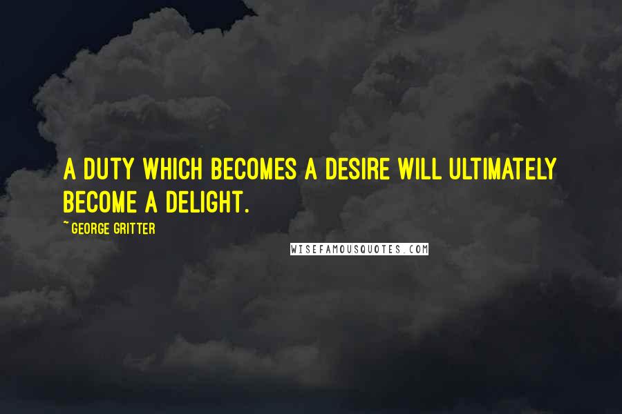 George Gritter Quotes: A duty which becomes a desire will ultimately become a delight.