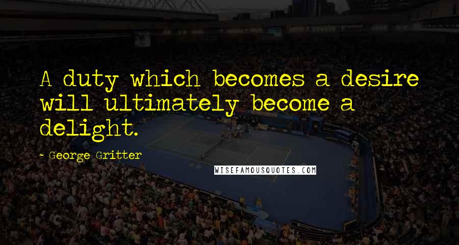 George Gritter Quotes: A duty which becomes a desire will ultimately become a delight.