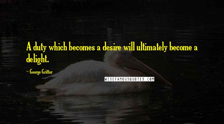 George Gritter Quotes: A duty which becomes a desire will ultimately become a delight.