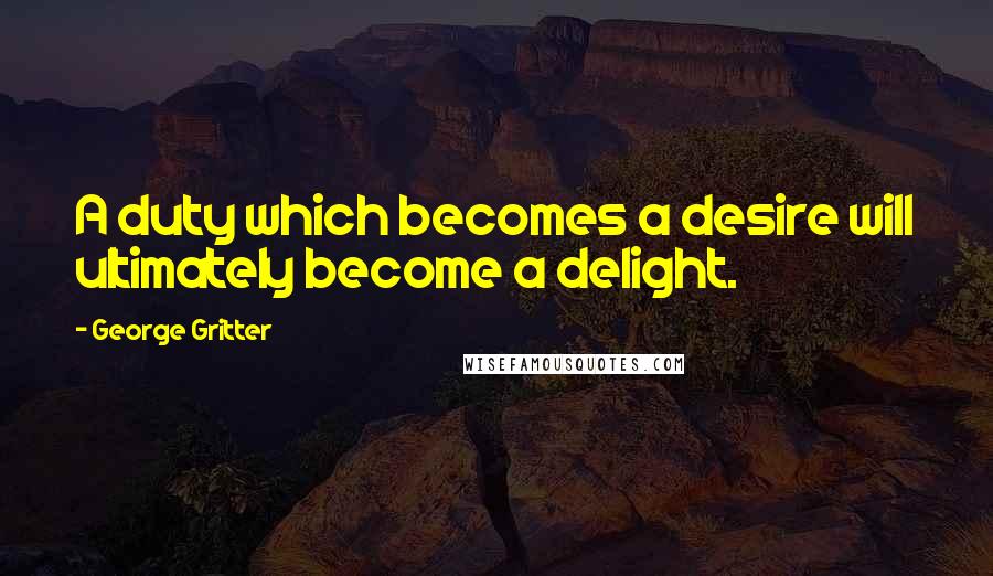 George Gritter Quotes: A duty which becomes a desire will ultimately become a delight.