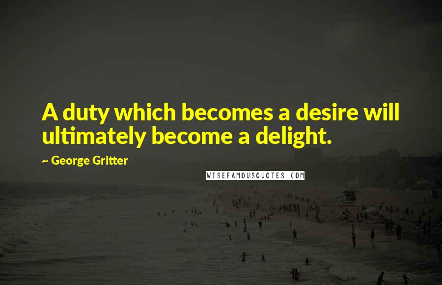 George Gritter Quotes: A duty which becomes a desire will ultimately become a delight.
