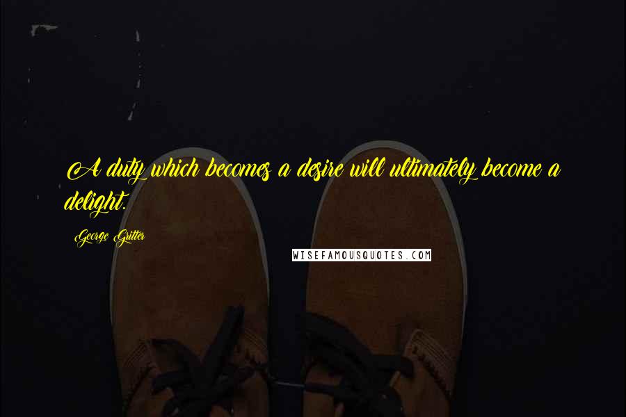 George Gritter Quotes: A duty which becomes a desire will ultimately become a delight.