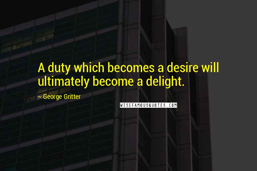 George Gritter Quotes: A duty which becomes a desire will ultimately become a delight.