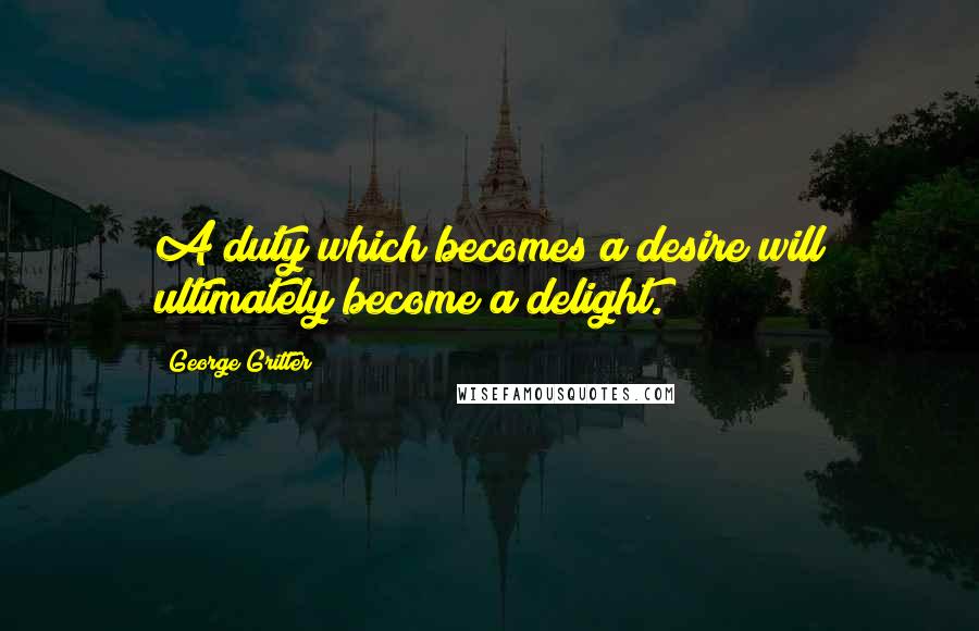 George Gritter Quotes: A duty which becomes a desire will ultimately become a delight.