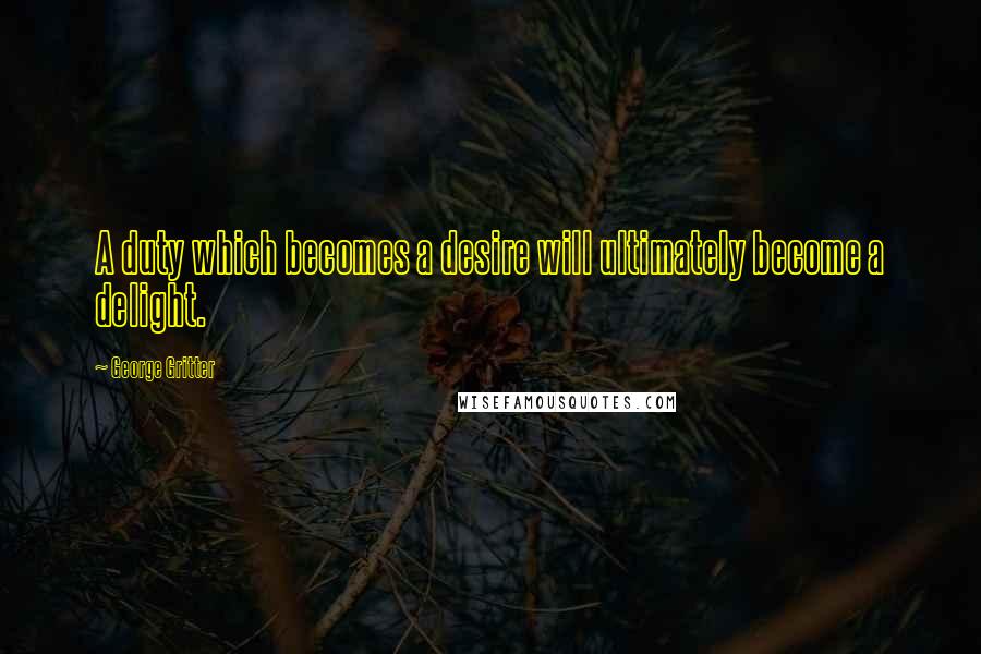 George Gritter Quotes: A duty which becomes a desire will ultimately become a delight.