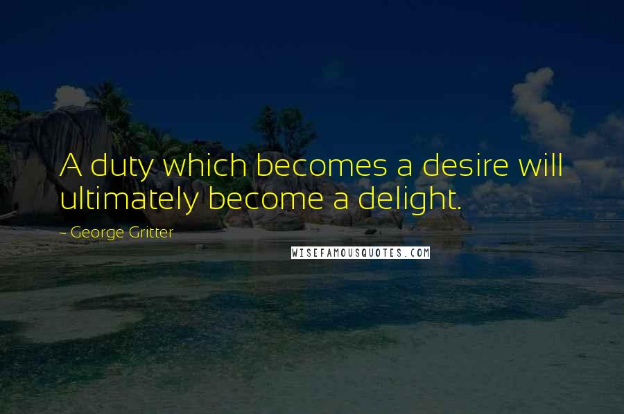 George Gritter Quotes: A duty which becomes a desire will ultimately become a delight.
