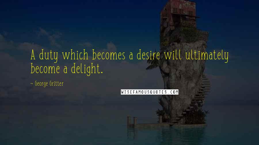 George Gritter Quotes: A duty which becomes a desire will ultimately become a delight.