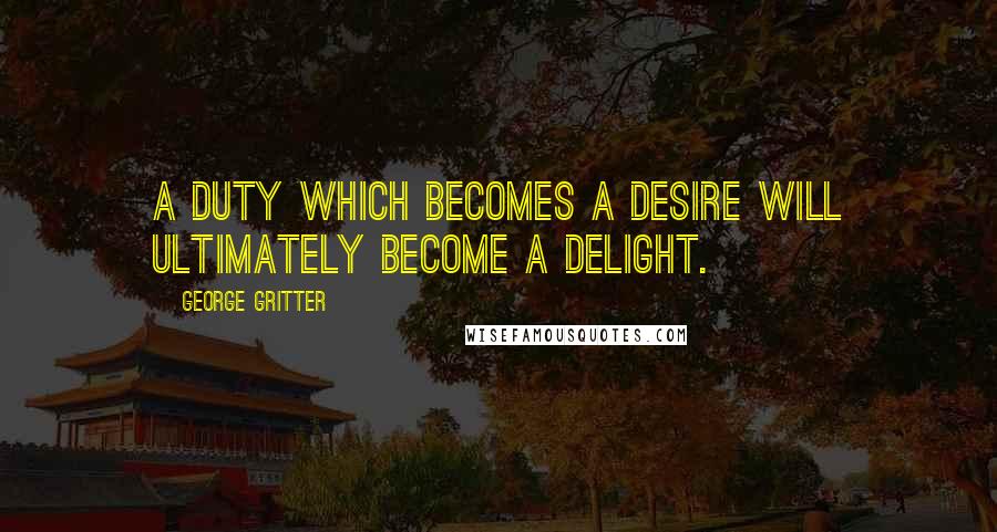 George Gritter Quotes: A duty which becomes a desire will ultimately become a delight.