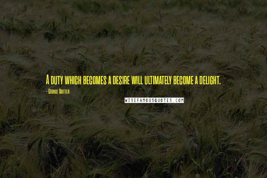 George Gritter Quotes: A duty which becomes a desire will ultimately become a delight.