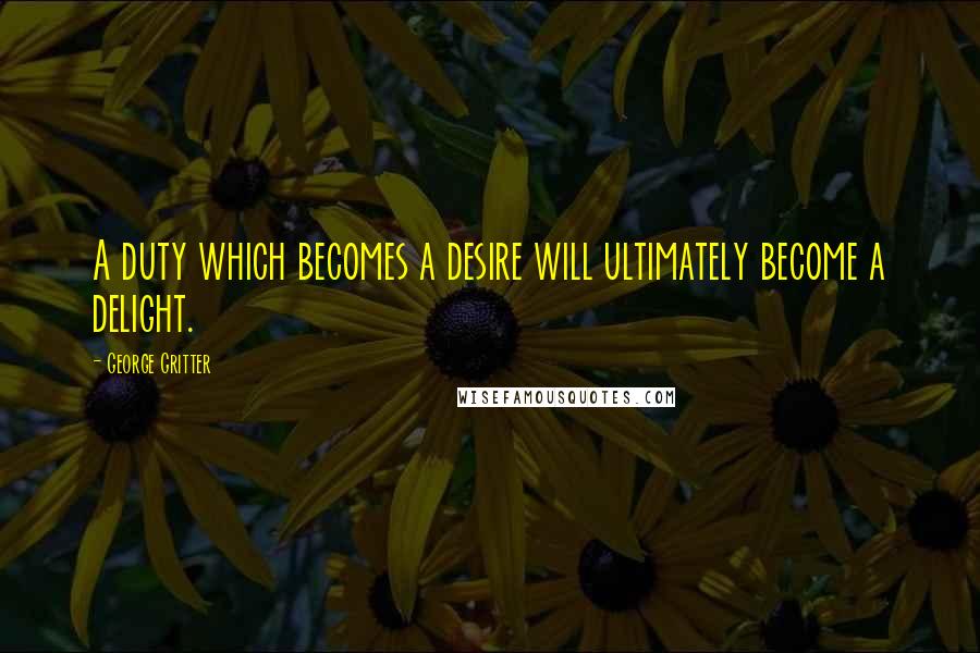 George Gritter Quotes: A duty which becomes a desire will ultimately become a delight.