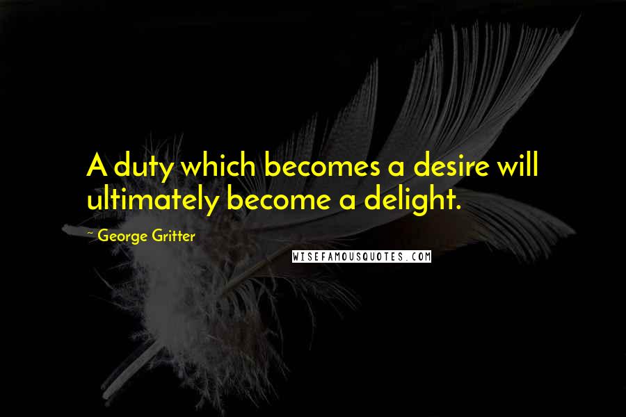 George Gritter Quotes: A duty which becomes a desire will ultimately become a delight.