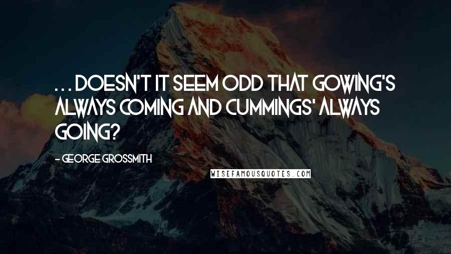 George Grossmith Quotes: . . . doesn't it seem odd that Gowing's always coming and Cummings' always going?