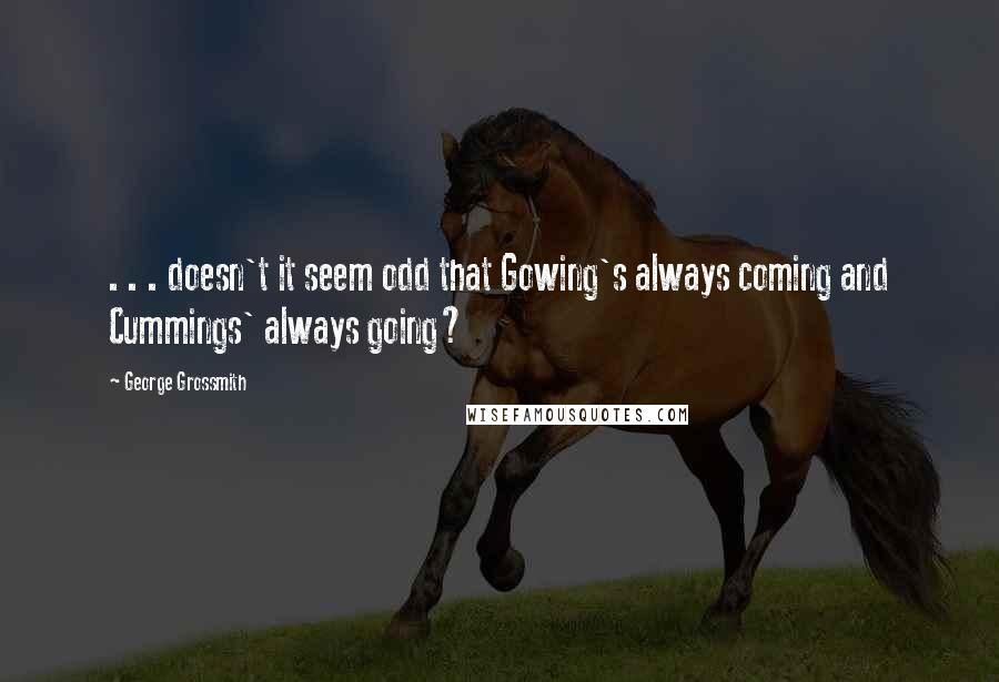 George Grossmith Quotes: . . . doesn't it seem odd that Gowing's always coming and Cummings' always going?