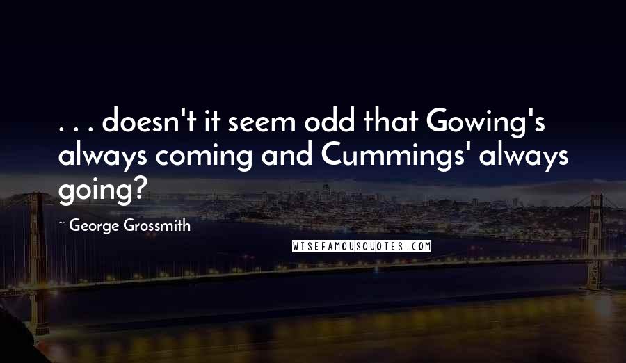 George Grossmith Quotes: . . . doesn't it seem odd that Gowing's always coming and Cummings' always going?