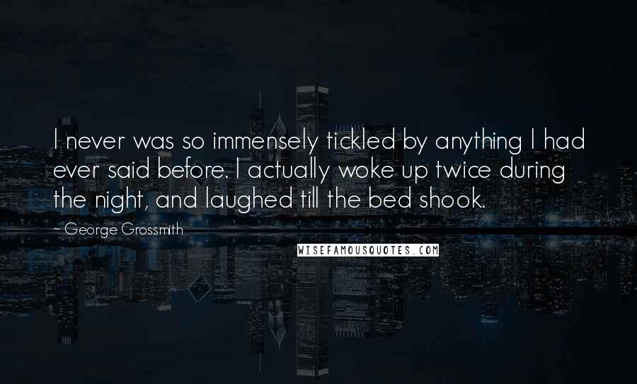 George Grossmith Quotes: I never was so immensely tickled by anything I had ever said before. I actually woke up twice during the night, and laughed till the bed shook.