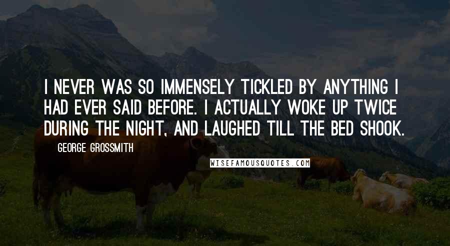 George Grossmith Quotes: I never was so immensely tickled by anything I had ever said before. I actually woke up twice during the night, and laughed till the bed shook.