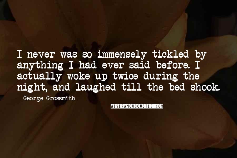 George Grossmith Quotes: I never was so immensely tickled by anything I had ever said before. I actually woke up twice during the night, and laughed till the bed shook.