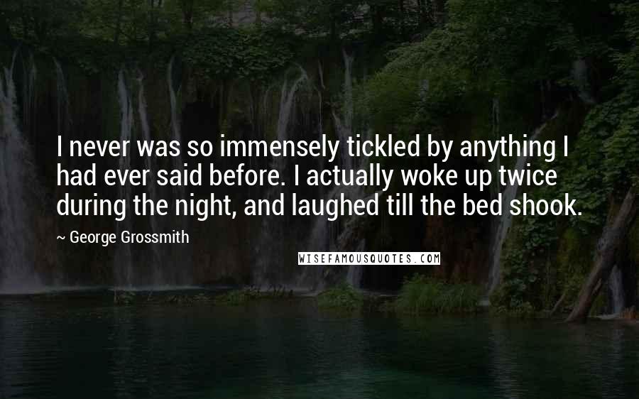 George Grossmith Quotes: I never was so immensely tickled by anything I had ever said before. I actually woke up twice during the night, and laughed till the bed shook.
