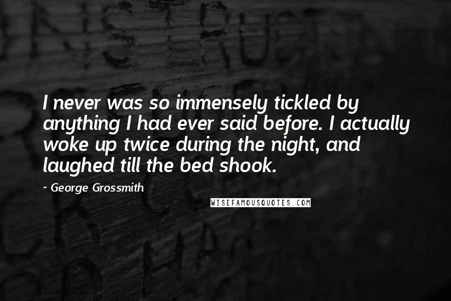 George Grossmith Quotes: I never was so immensely tickled by anything I had ever said before. I actually woke up twice during the night, and laughed till the bed shook.