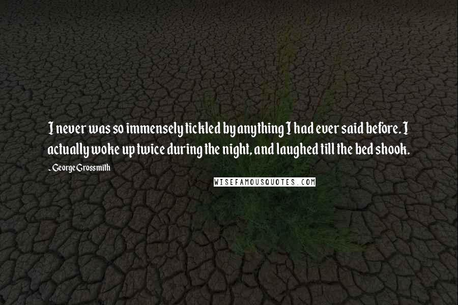 George Grossmith Quotes: I never was so immensely tickled by anything I had ever said before. I actually woke up twice during the night, and laughed till the bed shook.